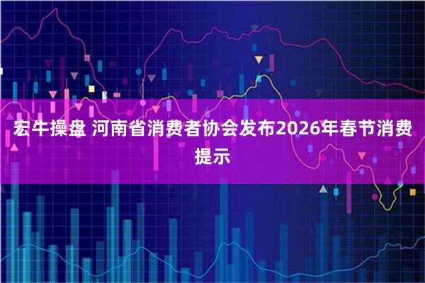 宏牛操盘 河南省消费者协会发布2026年春节消费提示