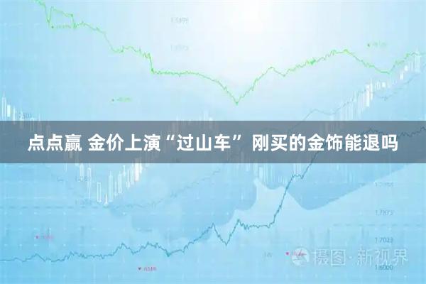 点点赢 金价上演“过山车” 刚买的金饰能退吗