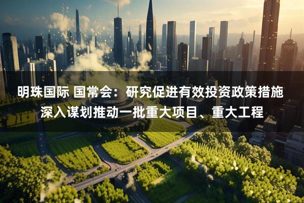 明珠国际 国常会：研究促进有效投资政策措施 深入谋划推动一批重大项目、重大工程