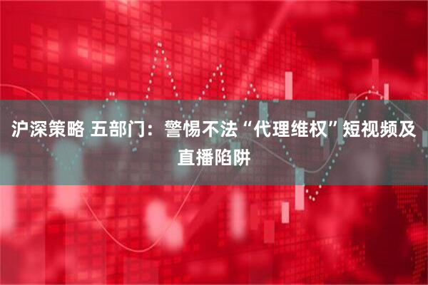 沪深策略 五部门：警惕不法“代理维权”短视频及直播陷阱
