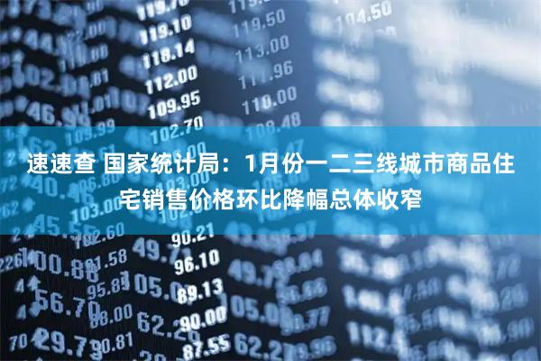 速速查 国家统计局：1月份一二三线城市商品住宅销售价格环比降幅总体收窄