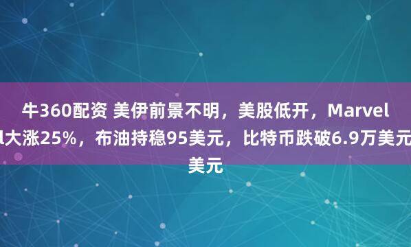 牛360配资 美伊前景不明，美股低开，Marvell大涨25%，布油持稳95美元，比特币跌破6.9万美元