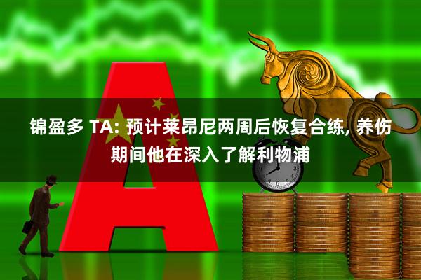 锦盈多 TA: 预计莱昂尼两周后恢复合练, 养伤期间他在深入了解利物浦