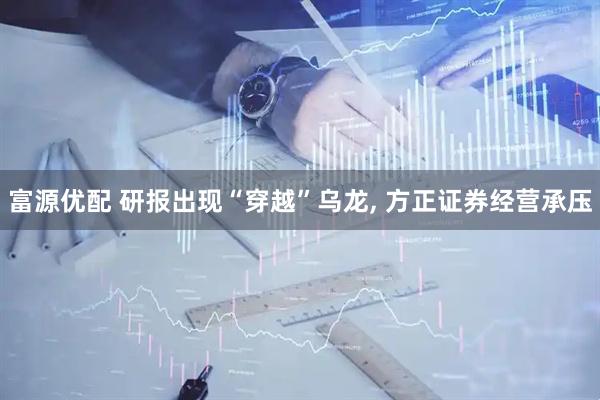 富源优配 研报出现“穿越”乌龙, 方正证券经营承压