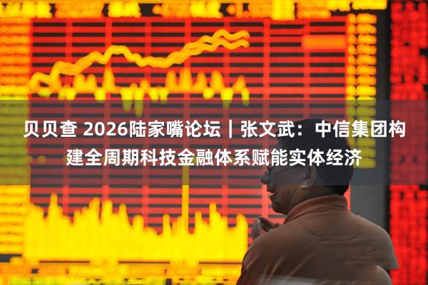 贝贝查 2026陆家嘴论坛｜张文武：中信集团构建全周期科技金融体系赋能实体经济