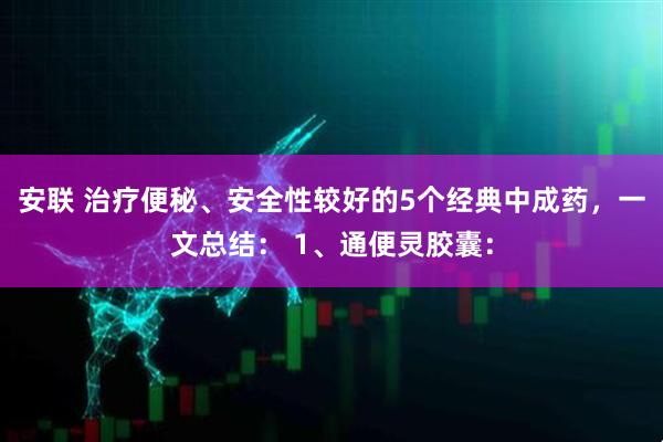 安联 治疗便秘、安全性较好的5个经典中成药，一文总结： 1、通便灵胶囊：