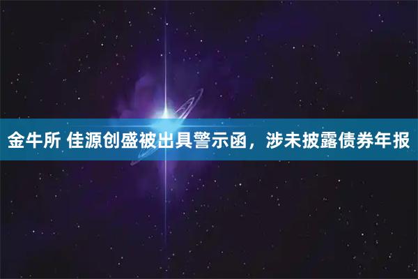 金牛所 佳源创盛被出具警示函,涉未披露债券年报