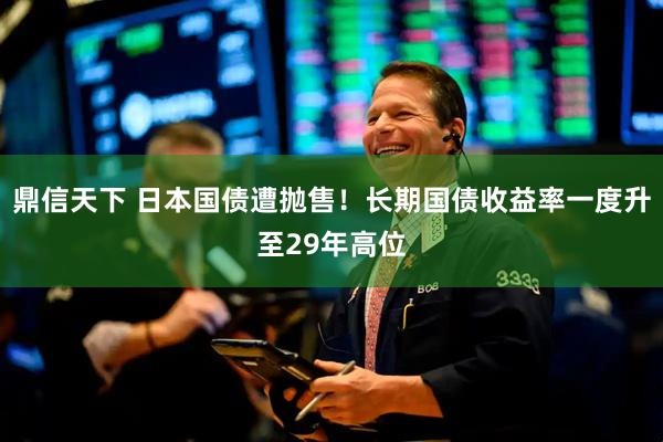 鼎信天下 日本国债遭抛售！长期国债收益率一度升至29年高位