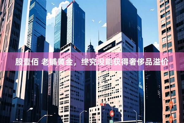 股壹佰 老铺黄金，终究没能获得奢侈品溢价