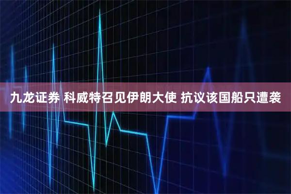 九龙证券 科威特召见伊朗大使 抗议该国船只遭袭