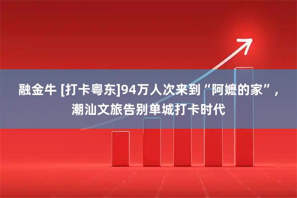 融金牛 [打卡粤东]94万人次来到“阿嬷的家”，潮汕文旅告别单城打卡时代