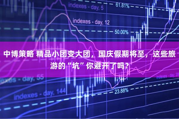 中博策略 精品小团变大团，国庆假期将至，这些旅游的“坑”你避开了吗？