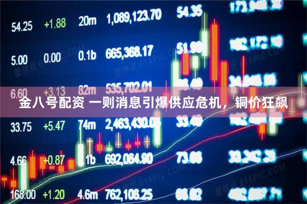 金八号配资 一则消息引爆供应危机，铜价狂飙