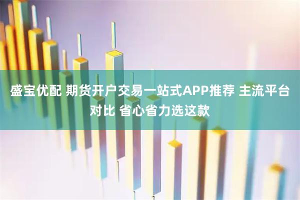 盛宝优配 期货开户交易一站式APP推荐 主流平台对比 省心省力选这款