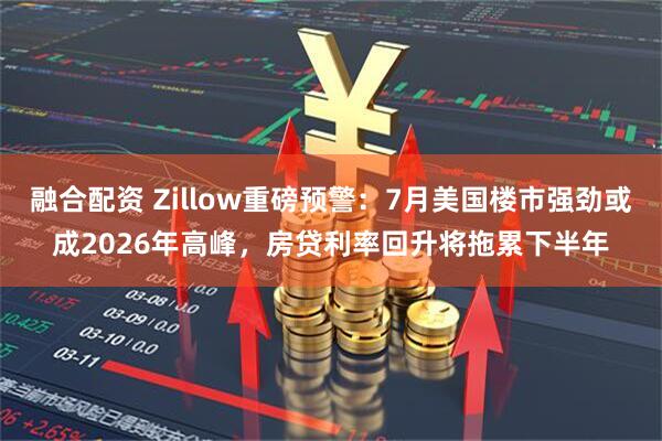 融合配资 Zillow重磅预警：7月美国楼市强劲或成2026年高峰，房贷利率回升将拖累下半年